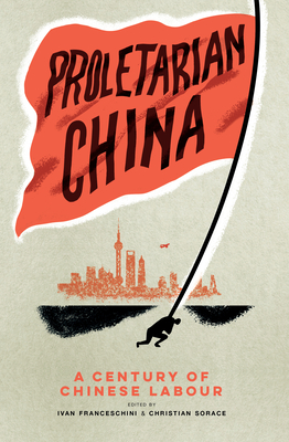 Proletarian China: A Century of Chinese Labour - Ivan Franceschini