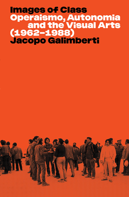 Images of Class: Operaismo, Autonomia and the Visual Arts (1962-1988) - Jacopo Galimberti