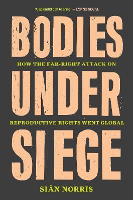 Bodies Under Siege: How the Far-Right Attack on Reproductive Rights Went Global - Sian Norris