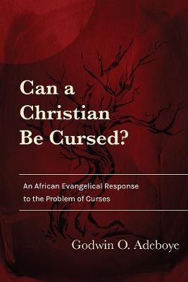 Can a Christian Be Cursed?: An African Evangelical Response to the Problem of Curses - Godwin O. Adeboye