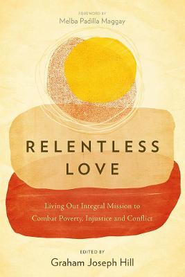 Relentless Love: Living Out Integral Mission to Combat Poverty, Injustice and Conflict - Graham Joseph Hill