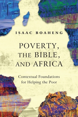Poverty, the Bible, and Africa: Contextual Foundations for Helping the Poor - Isaac Boaheng