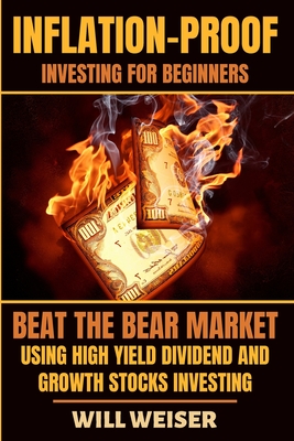 Inflation-Proof Investing For Beginners: Beat The Bear Market Using High Yield Dividend And Growth Stocks Investing - Will Weiser