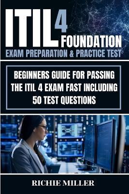 ITIL 4 Foundation Exam Preparation & Practice Test: Beginners Guide for Passing the ITIL 4 Exam Fast Including 50 Test Questions - Richie Miller