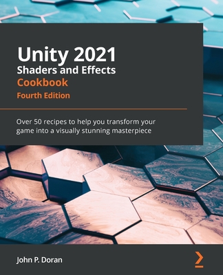 Unity 2021 Shaders and Effects Cookbook - Fourth Edition: Over 50 recipes to help you transform your game into a visually stunning masterpiece - John P. Doran