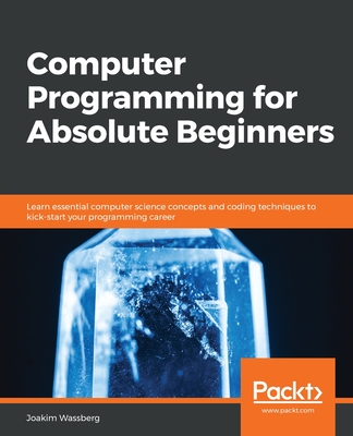 Computer Programming for Absolute Beginners: Learn essential computer science concepts and coding techniques to kick-start your programming career - Joakim Wassberg