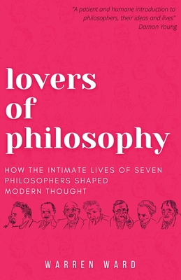 Lovers of Philosophy: How the Intimate Lives of Seven Philosophers Shaped Modern Thought - Warren Ward