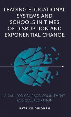 Leading Educational Systems and Schools in Times of Disruption and Exponential Change: A Call for Courage, Commitment and Collaboration - Patrick Duignan