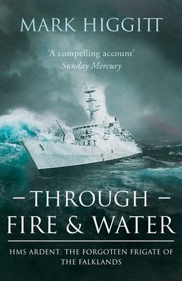 Through Fire and Water: HMS Ardent: The Forgotten Frigate of the Falklands - Mark Higgitt