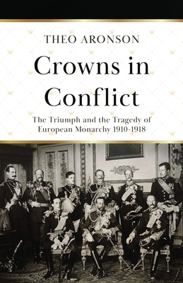 Crowns in Conflict: The triumph and the tragedy of European monarchy 1910-1918 - Theo Aronson