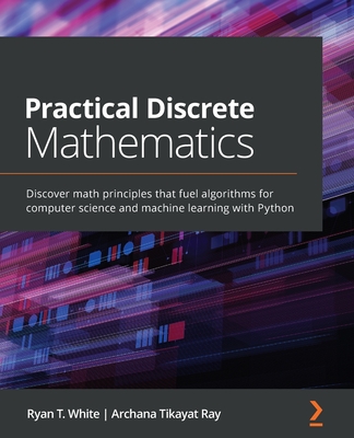 Practical Discrete Mathematics: Discover math principles that fuel algorithms for computer science and machine learning with Python - Ryan T. White