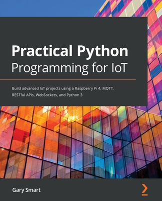 Practical Python Programming for IoT: Build advanced IoT projects using a Raspberry Pi 4, MQTT, RESTful APIs, WebSockets, and Python 3 - Gary Smart