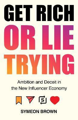 Get Rich or Lie Trying: Ambition and Deceit in the New Influencer Economy - Symeon Brown