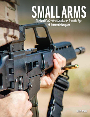 Small Arms: The World's Greatest Small Arms from the Age of Automatic Weapons - Chris Mcnab