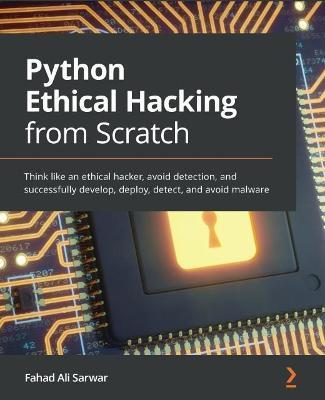 Python Ethical Hacking from Scratch: Think like an ethical hacker, avoid detection, and successfully develop, deploy, detect, and avoid malware - Fahad Ali Sarwar