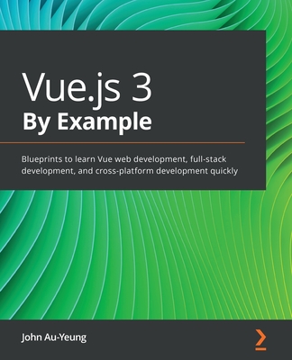 Vue.js 3 By Example: Blueprints to learn Vue web development, full-stack development, and cross-platform development quickly - John Au-yeung
