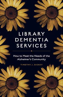Library Dementia Services: How to Meet the Needs of the Alzheimer's Community - Timothy J. Dickey