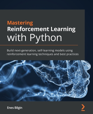 Mastering Reinforcement Learning with Python: Build next-generation, self-learning models using reinforcement learning techniques and best practices - Enes Bilgin