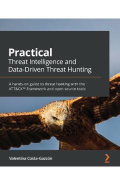 Practical Threat Intelligence and Data-Driven Threat Hunting: A hands-on guide to threat hunting with the ATT&CK(TM) Framework and open source tools - Valentina Costa-gazcón