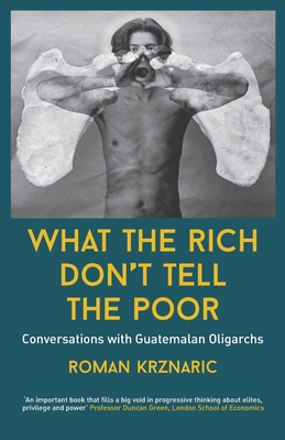 What The Rich Don't Tell The Poor: Conversations with Guatemalan Oligarchs - Roman Krznaric