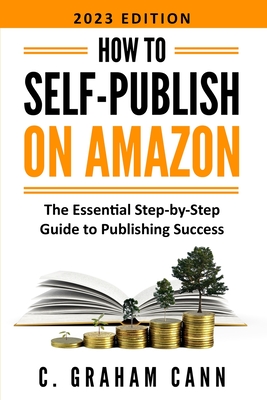 How to Self-Publish on Amazon: The Essential Step-by-Step Guide to Publishing Success - C. Graham Cann
