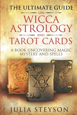 The Ultimate Guide on Wicca, Witchcraft, Astrology, and Tarot Cards: A Book Uncovering Magic, Mystery and Spells: A Bible on Witchcraft (New Age and D - Julia Steyson