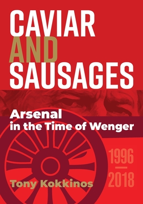Caviar and Sausages: Arsenal in the Time of Wenger - Tony Kokkinos