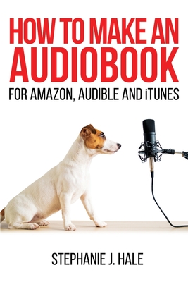 How to Make An Audiobook: For Amazon, Audible and iTunes - Stephanie J. Hale