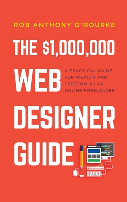 $1,000,000 Web Designer Guide: A Practical Guide for Wealth and Freedom as an Online Freelancer - Rob Anthony O'rourke