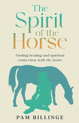 The Spirit of the Horse: Finding Healing and Spiritual Connection with the Horse - Pam Billinge
