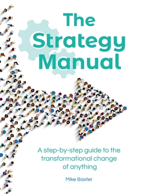 The Strategy Manual: A step-by-step guide to the transformational change of anything - Mike Baxter