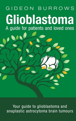 Glioblastoma - A guide for patients and loved ones: Your guide to glioblastoma and anaplastic astrocytoma brain tumours - Gideon D. Burrows
