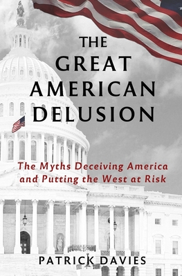 The Great American Delusion: The Myths Deceiving America and Putting the West at Risk - Patrick Davies