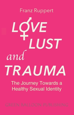 Love Lust and Trauma: The Journey Towards a Healthy Sexual Identity - Franz Ruppert