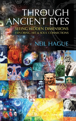 Through Ancient Eyes: Seeing Hidden Dimensions - Exploring Art & Soul Connections - Neil Hague
