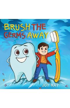 Brush The Germs Away: A Delightful Children's Story About Brushing Teeth and Dental Hygiene for Kids. - Joy Ray