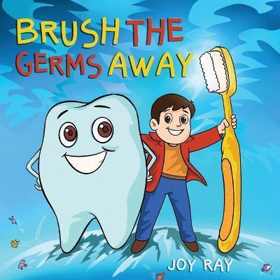 Brush The Germs Away: A Delightful Children's Story About Brushing Teeth and Dental Hygiene for Kids. - Joy Ray