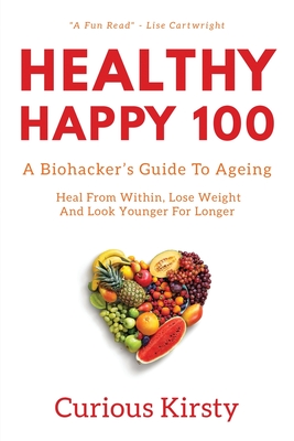Healthy Happy 100: A Biohacker's Guide To Ageing. Heal From Within, Lose Weight And Look Younger For Longer - Curious Kirsty