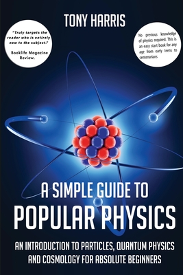 A Simple Guide to Popular Physics: An Introduction to Particles, Quantum Physicsand Cosmology for Absolute Beginners - Tony Harris