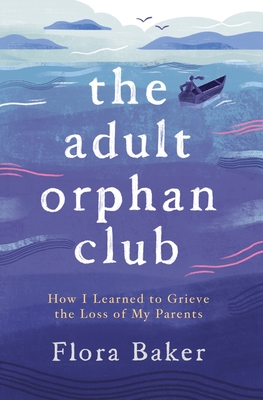 The Adult Orphan Club: How I Learned to Grieve the Loss of My Parents - Flora Baker