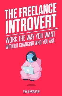 The Freelance Introvert: Work the way you want without changing who you are - Tom Albrighton