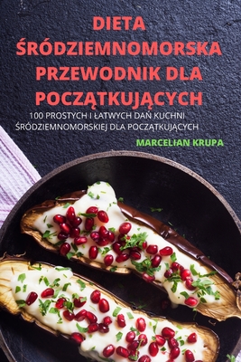 Dieta Śrdziemnomorska Przewodnik Dla PoczĄtkujĄcych: 100 Prostych I Latwych DaŃ Kuchni Śrdziemnomorskiej Dla PoczĄtkuj - Marcelian Krupa