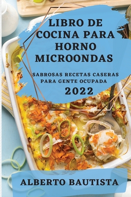 Libro de Cocina Para Horno Microondas 2022: Sabrosas Recetas Caseras Para Gente Ocupada - Alberto Bautista