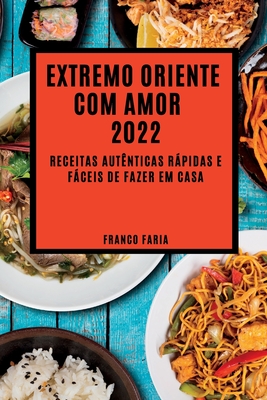Extremo Oriente Com Amor 2022: Receitas Autênticas Rápidas E Fáceis de Fazer Em Casa - Franco Faria