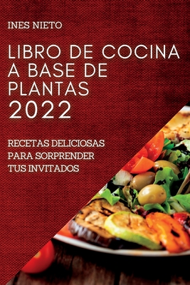 Libro de Cocina a Base de Plantas 2022: Recetas Deliciosas Para Sorprender Tus Invitados - Ines Nieto