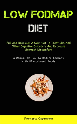 Low Fodmap Diet: Full And Delicious: A New Diet To Treat IBS And Other Digestive Disorders And Decrease Stomach Discomfort (A Manual On - Francesco Oppermann