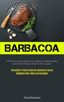 Barbacoa: Un libro de cocina repleto de las mejores y deliciosas ideas para hacer barbacoas llenas de sabor y gusto (Deliciosas - Urbano Bustamante