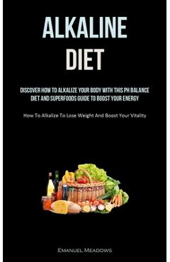 Poza produsului Alkaline Diet: Discover How To Alkalize Your Body With This PH Balance Diet And Superfoods Guide To Boost Your Energy. (How To Alkali - Emanuel Meadows