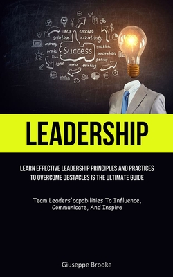 Coperta cărții 'Leadership: learn Effective Leadership Principles And Practices To Overcome Obstacles Is The Ultimate Guide (Team'