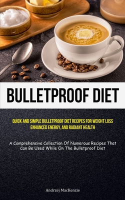 Bulletproof Diet: Quick And Simple Bulletproof Diet Recipes For Weight Loss, Enhanced Energy, And Radiant Health (A Comprehensive Collec - Andrzej Mackenzie